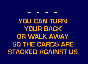YOU CAN TURN
YOUR BACK
0R WALK AWAY
SO THE CARDS ARE
STACKED AGAINST US