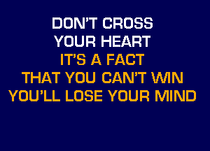 DON'T CROSS
YOUR HEART
ITS A FACT
THAT YOU CAN'T WIN
YOU'LL LOSE YOUR MIND