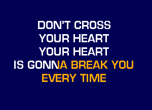 DON'T CROSS
YOUR HEART
YOUR HEART

IS GONNA BREAK YOU
EVERY TIME