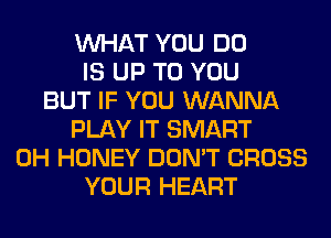 WHAT YOU DO
IS UP TO YOU
BUT IF YOU WANNA
PLAY IT SMART
0H HONEY DON'T CROSS
YOUR HEART