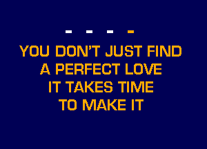 YOU DOMT JUST FIND
A PERFECT LOVE
IT TAKES TIME
TO MAKE IT