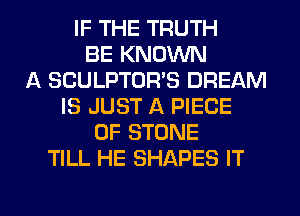 IF THE TRUTH
BE KNOWN
A SCULPTOR'S DREAM
IS JUST A PIECE
OF STONE
TILL HE SHAPES IT

g