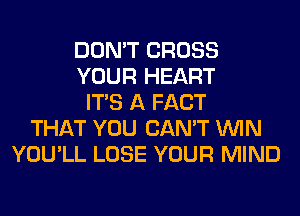 DON'T CROSS
YOUR HEART
ITS A FACT
THAT YOU CAN'T WIN
YOU'LL LOSE YOUR MIND