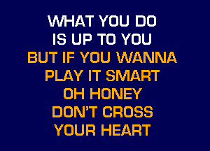 WHAT YOU DO
IS UP TO YOU
BUT IF YOU WANNA
PLAY IT SMART
0H HONEY
DON'T CROSS
YOUR HEART