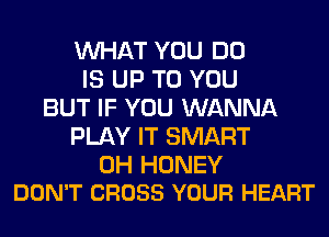 WHAT YOU DO
IS UP TO YOU
BUT IF YOU WANNA
PLAY IT SMART

0H HONEY
DON'T CROSS YOUR HEART