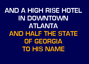 AND A HIGH RISE HOTEL
IN DOWNTOWN
ATLANTA
AND HALF THE STATE
OF GEORGIA
TO HIS NAME