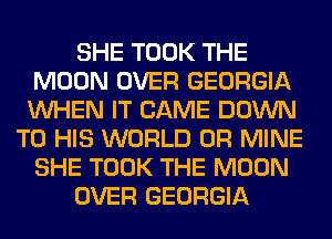 SHE TOOK THE
MOON OVER GEORGIA
WHEN IT CAME DOWN

TO HIS WORLD 0R MINE
SHE TOOK THE MOON
OVER GEORGIA