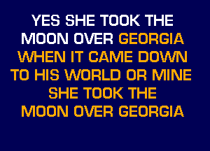 YES SHE TOOK THE
MOON OVER GEORGIA
WHEN IT CAME DOWN

TO HIS WORLD 0R MINE
SHE TOOK THE
MOON OVER GEORGIA