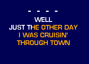 WELL
JUST THE OTHER DAY

I WAS CRUISIM
THROUGH TOWN