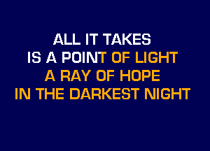 ALL IT TAKES
IS A POINT OF LIGHT
A RAY 0F HOPE
IN THE DARKEST NIGHT