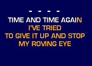 TIME AND TIME AGAIN
I'VE TRIED
TO GIVE IT UP AND STOP
MY ROVING EYE