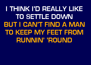 I THINK I'D REALLY LIKE
TO SETTLE DOWN
BUT I CAN'T FIND A MAN
TO KEEP MY FEET FROM
RUNNIN' 'ROUND