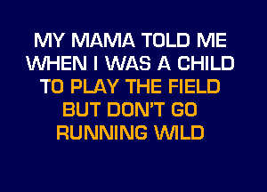 MY MAMA TOLD ME
WHEN I WAS A CHILD
TO PLAY THE FIELD
BUT DONW GO
RUNNING WILD