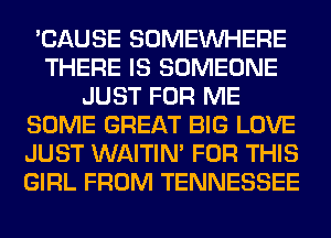 'CAUSE SOMEINHERE
THERE IS SOMEONE
JUST FOR ME
SOME GREAT BIG LOVE
JUST WAITIN' FOR THIS
GIRL FROM TENNESSEE