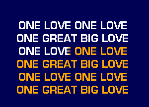 ONE LOVE ONE LOVE
ONE GREAT BIG LOVE
ONE LOVE ONE LOVE
ONE GREAT BIG LOVE
ONE LOVE ONE LOVE
ONE GREAT BIG LOVE