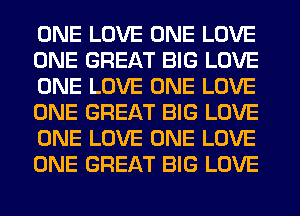 ONE LOVE ONE LOVE
ONE GREAT BIG LOVE
ONE LOVE ONE LOVE
ONE GREAT BIG LOVE
ONE LOVE ONE LOVE
ONE GREAT BIG LOVE