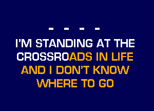I'M STANDING AT THE
CROSSROADS IN LIFE
AND I DON'T KNOW
WHERE TO GO