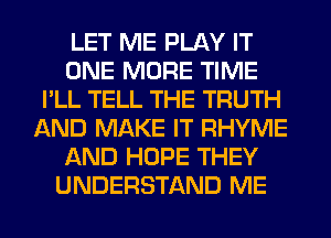 LET ME PLAY IT
ONE MORE TIME
I'LL TELL THE TRUTH
AND MAKE IT RHYME
AND HOPE THEY
UNDERSTAND ME