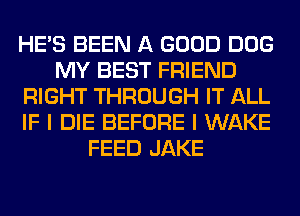 HE'S BEEN A GOOD DOG
MY BEST FRIEND
RIGHT THROUGH IT ALL
IF I DIE BEFORE I WAKE
FEED JAKE