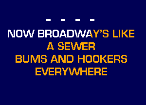 NOW BROADWAY'S LIKE
A SEWER
BUMS AND HOOKERS
EVERYWHERE