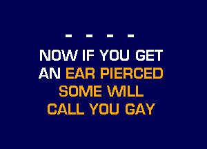 NOW IF YOU GET
AN EAR PIERCED

SOME WILL
CALL YOU GAY