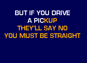 BUT IF YOU DRIVE
A PICKUP
THEY'LL SAY NO
YOU MUST BE STRAIGHT