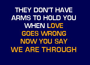THEY DON'T HAVE
ARMS TO HOLD YOU
WHEN LOVE
GOES WRONG
NOW YOU SAY

WE ARE THROUGH