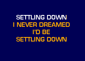 SETI'LING DOWN
I NEVER DREAMED

I'D BE
SETl'LlNG DOWN