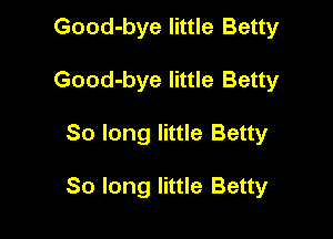 Good-bye little Betty
Good-bye little Betty

So long little Betty

80 long little Betty