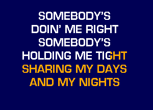 SOMEBODY'S
DDIM ME RIGHT
SOMEBODY'S
HOLDING ME TIGHT
SHARING MY DAYS
AND MY NIGHTS