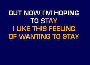 BUT NOW I'M HOPING
TO STAY
I LIKE THIS FEELING
0F WANTING TO STAY