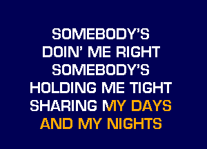 SDMEBODY'S
DDIM ME RIGHT
SOMEBODY'S
HOLDING ME TIGHT
SHARING MY DAYS
AND MY NIGHTS
