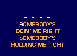 SOMEBODY?

DDIN' ME RIGHT
SDMEBODY'S
HOLDING ME TIGHT