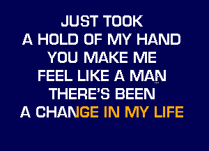 JUST TOOK
A HOLD OF MY HAND
YOU MAKE ME
FEEL LIKE A MAN
THERE'S BEEN
A CHANGE IN MY LIFE