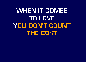WHEN IT COMES
TO LOVE
YOU DOMT COUNT

THE COST