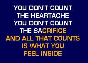 YOU DON'T COUNT
THE HEARTACHE
YOU DON'T COUNT
THE SACRIFICE
AND ALL THAT COUNTS
IS WHAT YOU
FEEL INSIDE