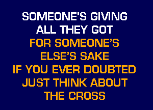 SOMEONE'S GIVING
ALL THEY GOT
FOR SOMEONE'S
ELSE'S SAKE
IF YOU EVER DOUBTED
JUST THINK ABOUT
THE CROSS