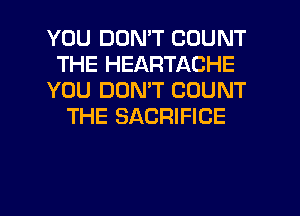 YOU DON'T COUNT
THE HEARTACHE
YOU DON'T COUNT
THE SACRIFICE