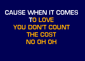 CAUSE WHEN IT COMES
TO LOVE
YOU DON'T COUNT
THE COST
ND 0H 0H