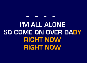 I'M ALL ALONE

SO COME ON OVER BABY
RIGHT NOW
RIGHT NOW