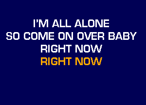 I'M ALL ALONE
SO COME ON OVER BABY
RIGHT NOW

RIGHT NOW