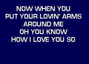 NOW WHEN YOU
PUT YOUR LOVIN' ARMS
AROUND ME
0H YOU KNOW
HOWI LOVE YOU SO