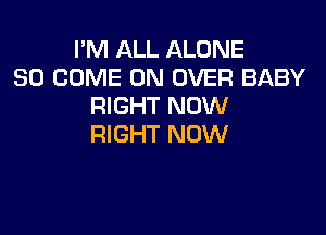 I'M ALL ALONE
SO COME ON OVER BABY
RIGHT NOW

RIGHT NOW