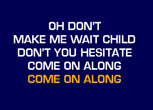 0H DON'T
MAKE ME WAIT CHILD
DON'T YOU HESITATE
COME ON ALONG
COME ON ALONG