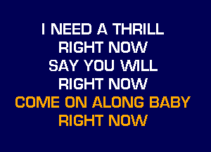 I NEED A THRILL
RIGHT NOW
SAY YOU WILL
RIGHT NOW
COME ON ALONG BABY
RIGHT NOW