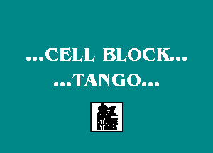 ...CELL BLOCK...

...TANGO...

7
a ,