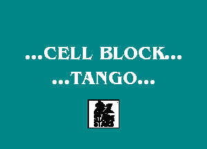 ...CELL BLOCK...

...TANGO...

7
a ,