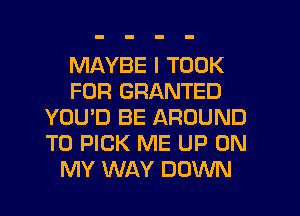 MAYBE I TOOK
FOR GRANTED
YOU'D BE AROUND
T0 PICK ME UP ON
MY WAY DOWN