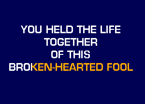 YOU HELD THE LIFE
TOGETHER
OF THIS
BROKEN-HEARTED FOOL