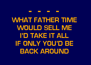 WHAT FATHER TIME
WOULD SELL ME
I'D TAKE IT ALL
IF ONLY YOU'D BE
BACK AROUND